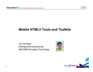 The Premier Event for Software and Systems Innovation




     Mobile HTML5 Tools and Toolkits



     Jon Ferraiolo
     Distinguished Engineering
     IBM SWG Emerging Technology




22
                                                              © 2012 IBM Corporation
 