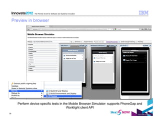 The Premier Event for Software and Systems Innovation



     Preview in browser




       Perform device specific tests in the Mobile Browser Simulator: supports PhoneGap and
                                          Worklight client API
29
                                                                                        © 2012 IBM Corporation
 