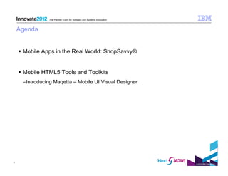 The Premier Event for Software and Systems Innovation



    Agenda


      Mobile Apps in the Real World: ShopSavvy®


      Mobile HTML5 Tools and Toolkits
     – Introducing Maqetta – Mobile UI Visual Designer




3
                                                                        © 2012 IBM Corporation
 