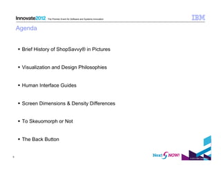 The Premier Event for Software and Systems Innovation



    Agenda


      Brief History of ShopSavvy® in Pictures


      Visualization and Design Philosophies


      Human Interface Guides


      Screen Dimensions & Density Differences


      To Skeuomorph or Not


      The Back Button


5
                                                                         © 2012 IBM Corporation
 