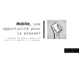 Sarah Mansour
Printemps 16
Mobile, une
opportunité pour
la presse?
Economie des médias- Travail n°2
Prof. P.-Y. Badillo & P. Amez-Droz
 