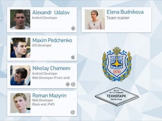Elena Budnikova 
Team trainer 
Alexandr Udalov 
Android Developer 
Maxim Pedchenko 
iOS Developer 
Nikolay Chameev 
Android Developer 
Web Developer (Front-end) 
Roman Mazyrin 
Web Developer 
(Back-end, PHP) 
 