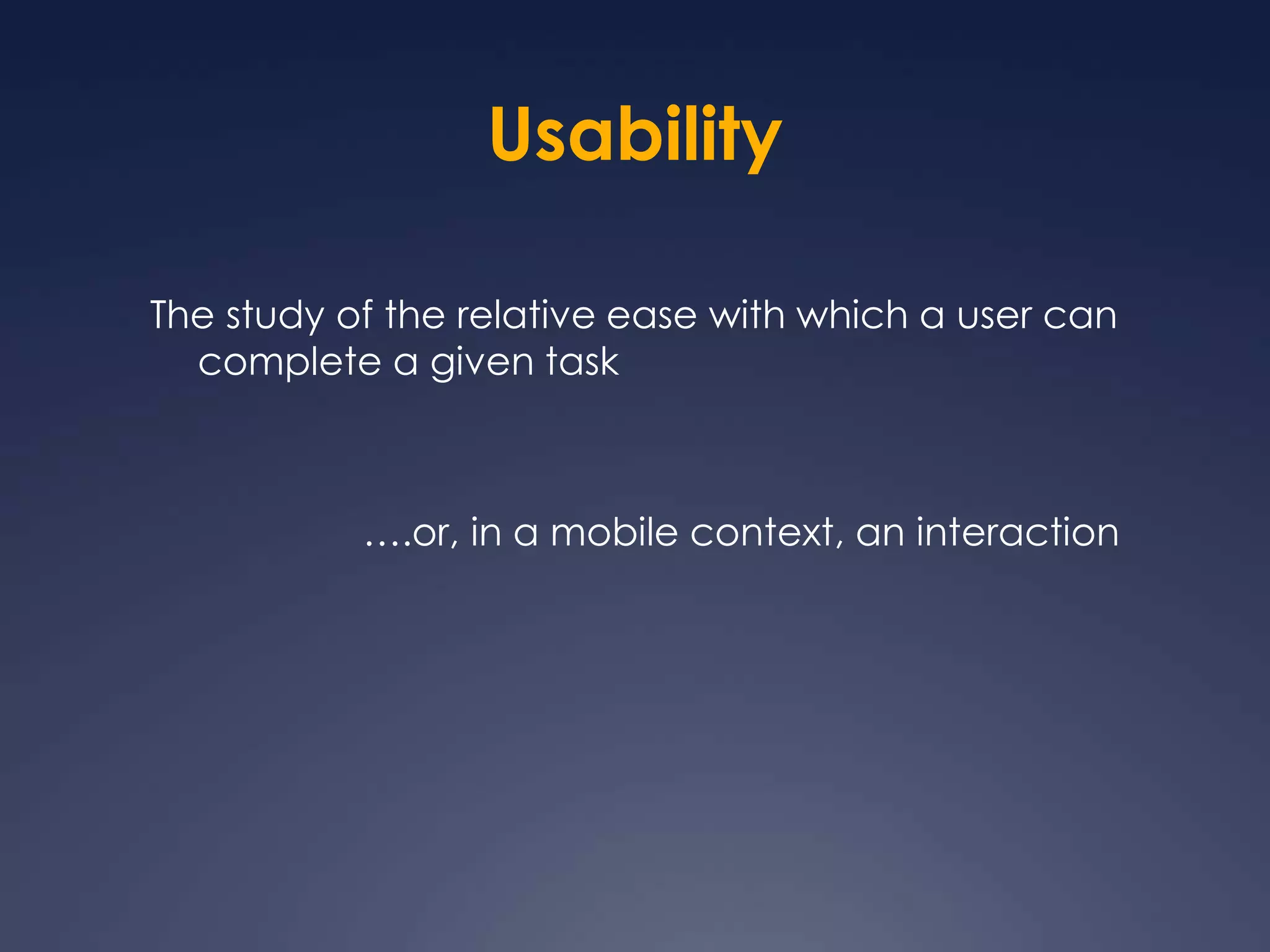 UsabilityThe study of the relative ease with which a user can complete a given task….or, in a mobile context, an interaction