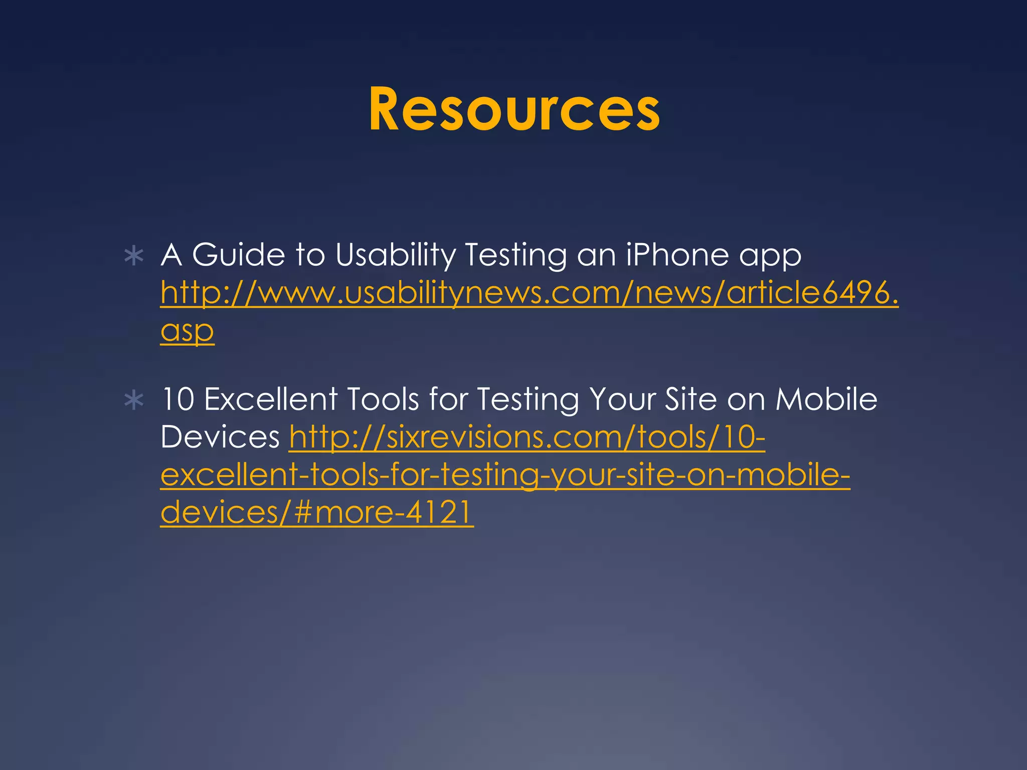 ResourcesA Guide to Usability Testing an iPhone app http://www.usabilitynews.com/news/article6496.asp10 Excellent Tools for Testing Your Site on Mobile Devices http://sixrevisions.com/tools/10-excellent-tools-for-testing-your-site-on-mobile-devices/#more-4121