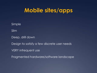 Mobile sites/appsSimpleSlimDeep, drill downDesign to satisfy a few discrete user needsVERY infrequent useFragmented hardware/software landscape