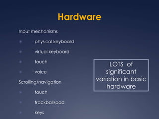 HardwareInput mechanisms	physical keyboard	virtual keyboard	touch	voiceScrolling/navigation	touch		trackball/pad	keysLOTS  of significant variation in basic hardware