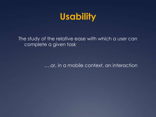 UsabilityThe study of the relative ease with which a user can complete a given task….or, in a mobile context, an interaction