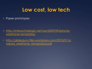 Low cost, low techPaper prototypeshttp://interactivelogic.net/wp/2009/09/iphone-wireframe-templates/http://gliderguns.files.wordpress.com/2010/01/android_wireframe_templates3.pdf