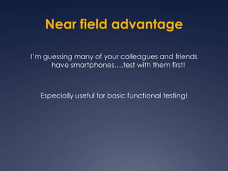 Near field advantageI’m guessing many of your colleagues and friends have smartphones….test with them first!Especially useful for basic functional testing!