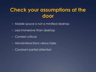 Check your assumptions at the doorMobile space is not a minified desktopLess immersive than desktopContext criticalMicrointeractions versus tasksConstant partial attention