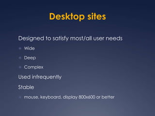 Desktop sitesDesigned to satisfy most/all user needsWideDeepComplexUsed infrequentlyStablemouse, keyboard, display 800x600 or better