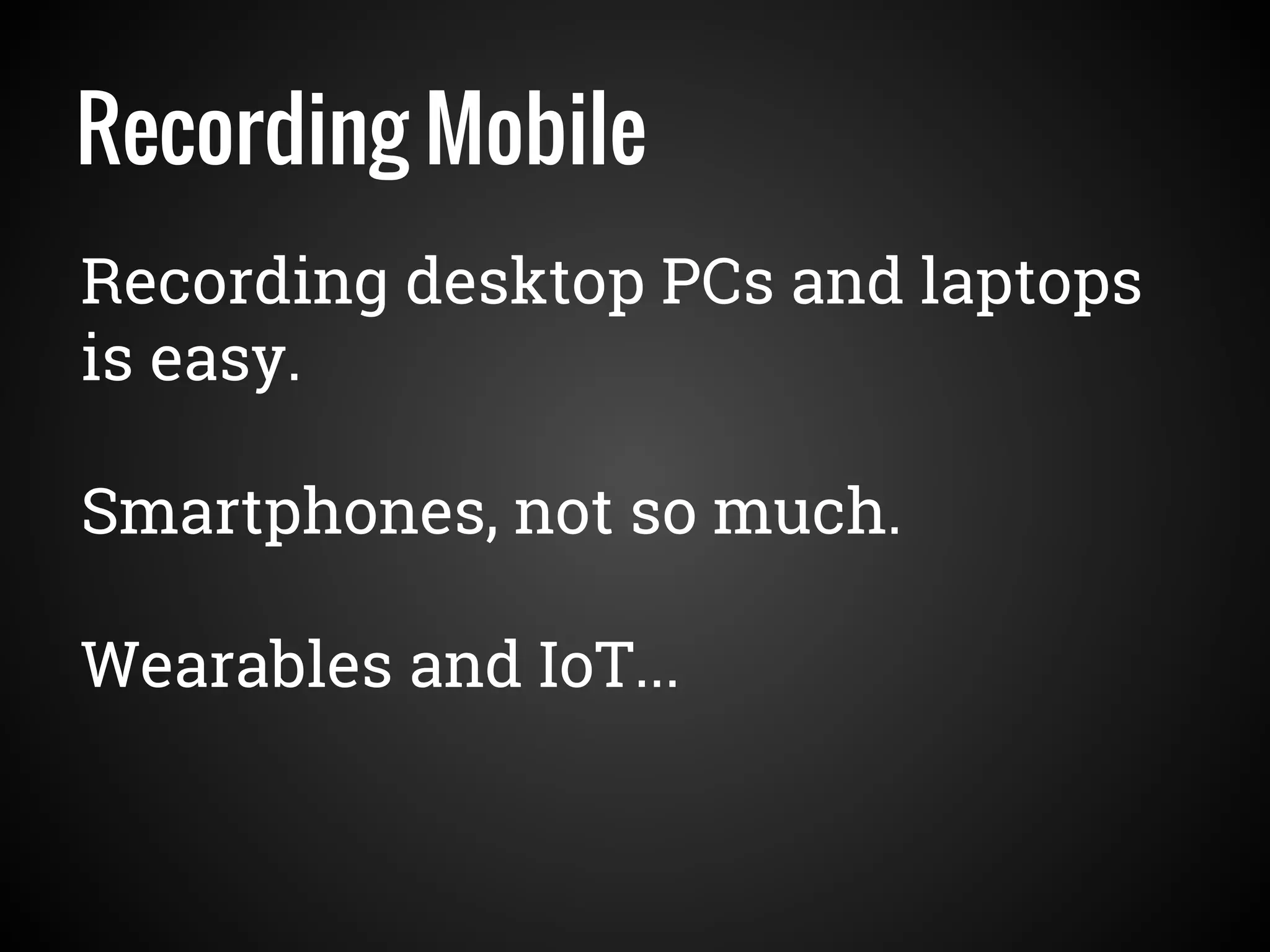 Recording Mobile
Recording desktop PCs and laptops
is easy.
Smartphones, not so much.
Wearables and IoT...
 