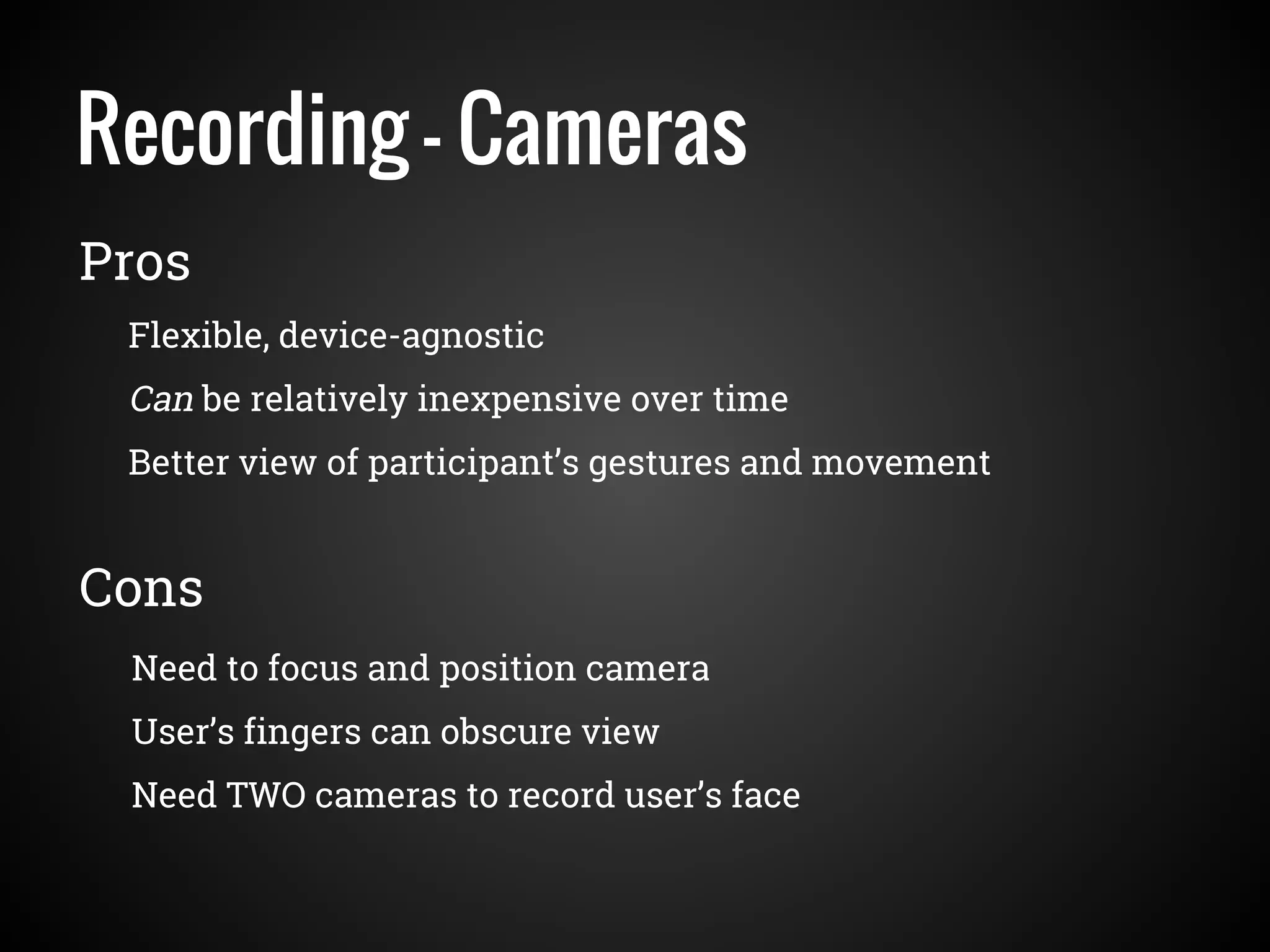 Recording - Cameras
Flexible, device-agnostic
Can be relatively inexpensive over time
Better view of participant’s gestures and movement
Pros
Cons
Need to focus and position camera
User’s fingers can obscure view
Need TWO cameras to record user’s face
 
