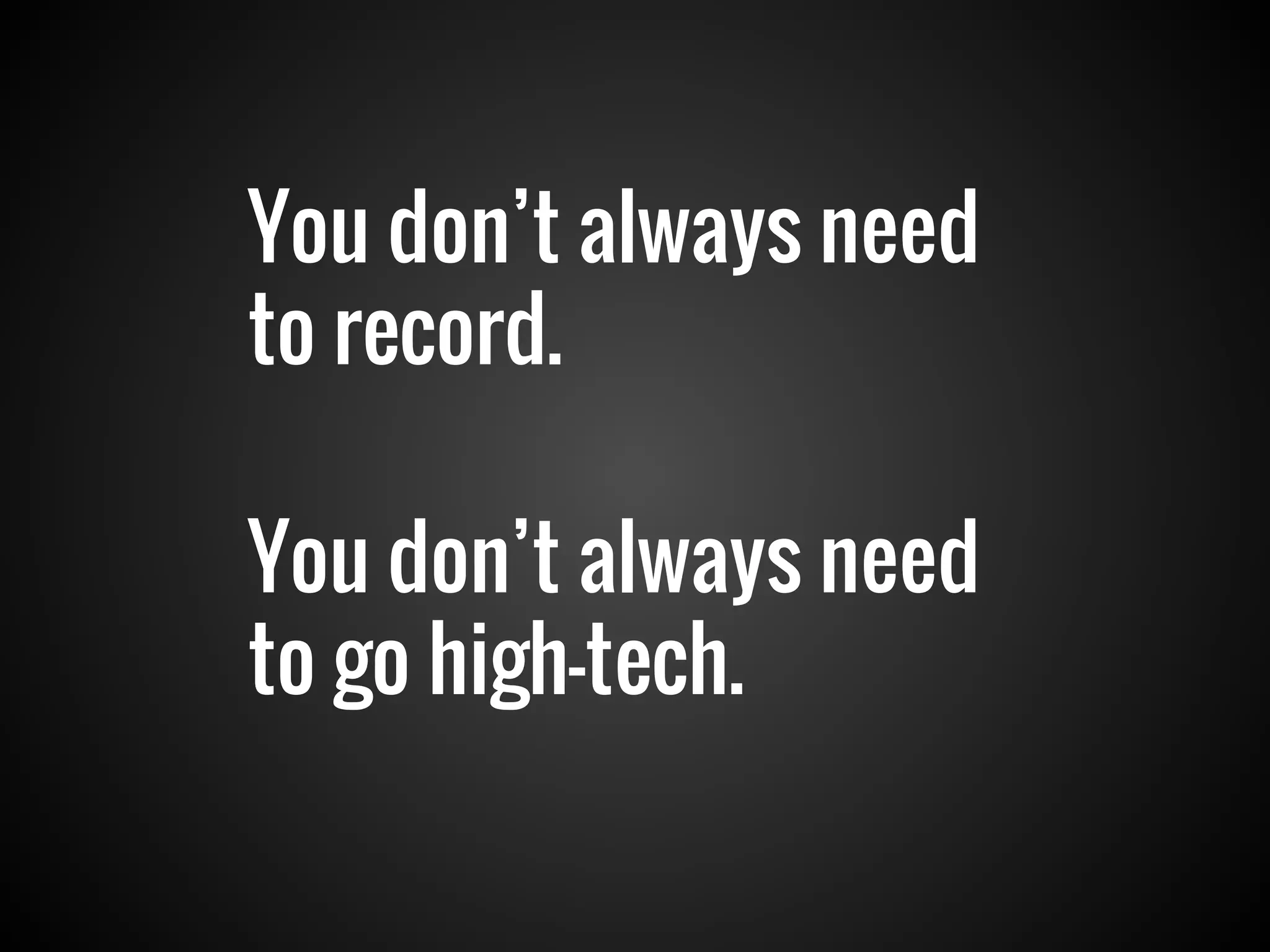 You don’t always need
to record.
You don’t always need
to go high-tech.
 