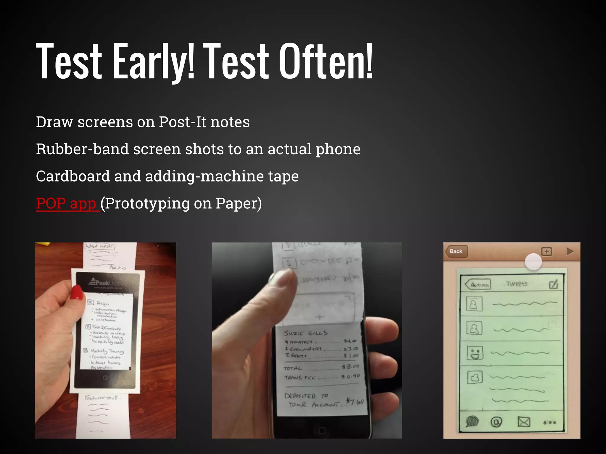 Test Early! Test Often!
Draw screens on Post-It notes
Rubber-band screen shots to an actual phone
Cardboard and adding-machine tape
POP app (Prototyping on Paper)
 
