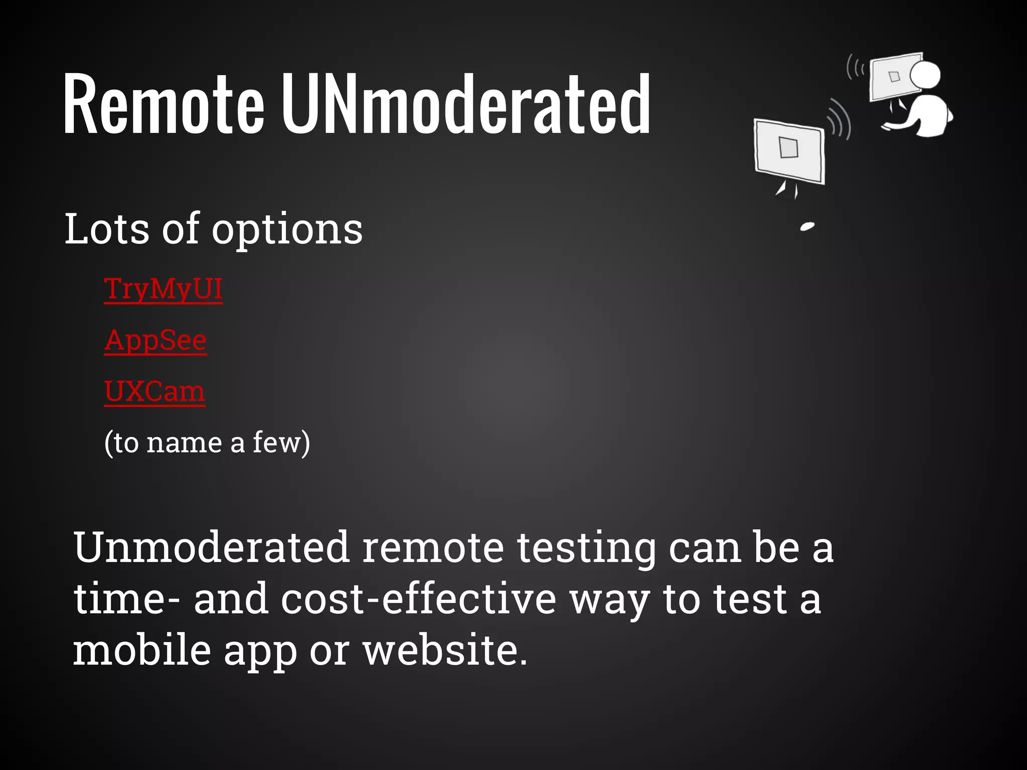 Remote UNmoderated
TryMyUI
AppSee
UXCam
(to name a few)
Lots of options
Unmoderated remote testing can be a
time- and cost-effective way to test a
mobile app or website.
 