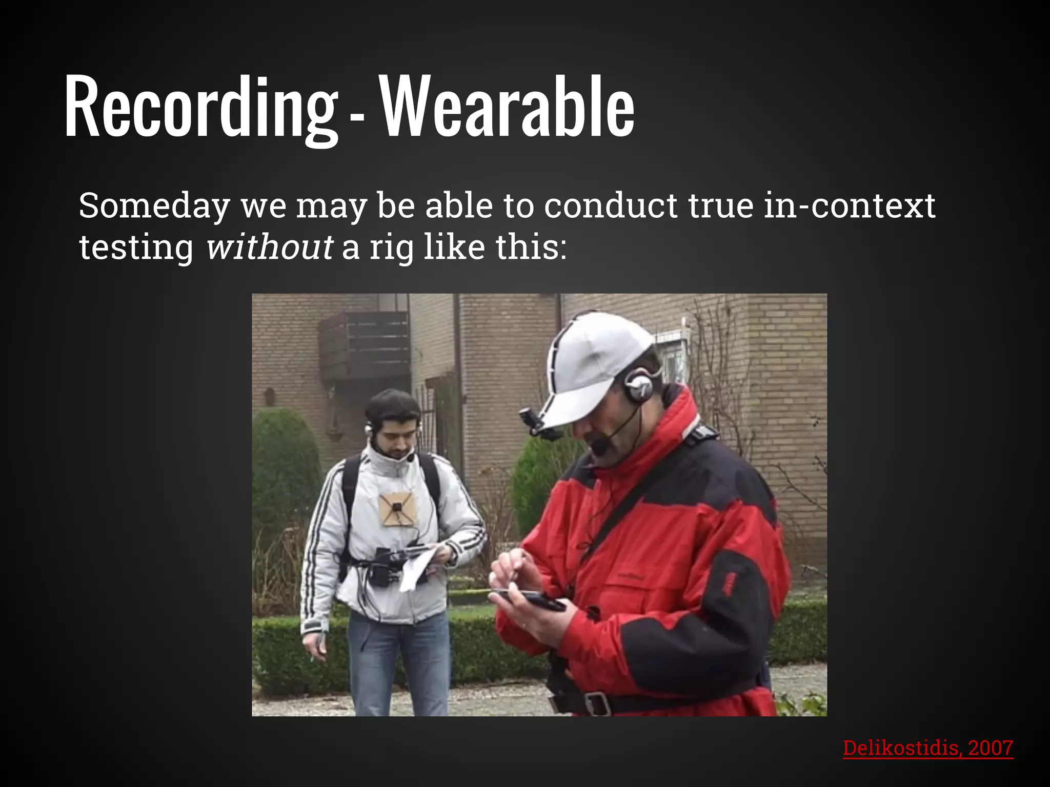Recording - Wearable
Someday we may be able to conduct true in-context
testing without a rig like this:
Delikostidis, 2007
 