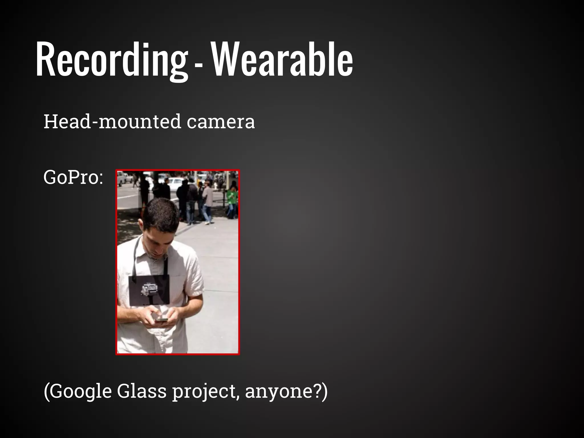 Recording - Wearable
GoPro:
(Google Glass project, anyone?)
Head-mounted camera
 