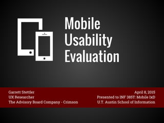 Mobile
Usability
Evaluation
Garrett Stettler
UX Researcher
The Advisory Board Company - Crimson
April 8, 2015
Presented to INF 385T: Mobile IxD
U.T. Austin School of Information
 