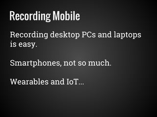 Recording Mobile
Recording desktop PCs and laptops
is easy.
Smartphones, not so much.
Wearables and IoT...
 
