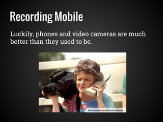 Recording Mobile
Luckily, phones and video cameras are much
better than they used to be.
Photo: State Library and Archives of Florida
 