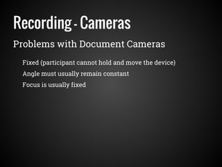Recording - Cameras
Problems with Document Cameras
Fixed (participant cannot hold and move the device)
Angle must usually remain constant
Focus is usually fixed
 