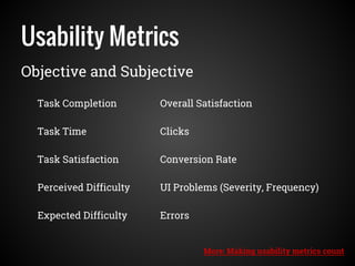 Usability Metrics
Objective and Subjective
Task Completion
Task Time
Task Satisfaction
Errors
Perceived Difficulty
Overall Satisfaction
Expected Difficulty
Clicks
Conversion Rate
UI Problems (Severity, Frequency)
More: Making usability metrics count
 