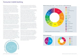 Mobile usage: attitudes and payments insight report 2013 76 Mobile usage: attitudes and payments insight report 2013
Consumer mobile banking
Mobile banking activities are strongly linked to
smartphone ownership. 27% of the UK population
declares some mobile banking activity, 43% of
smartphone users also bank from their device and
only 3% of regular mobile phones users bank this way.
Interestingly, an even higher proportion of tablet
users (50%) bank from their mobile device and 57%
of those who own both a smartphone and a tablet
use mobile banking.
Our data shows that mobile bankers are more mature
(both in profile and from the perspective of technology
usage) than the average smartphone users. The use of
mobile banking is highly concentrated among the under
45s (82%), however 55% of users are between the ages of
25 and 45. Just over half (55%) are men and a similar
number are also mobile payment users. Ownership of
tablets and smart TVs is nearly double the level among
mobile bankers as it is for the population as a whole, at
44% and 22% respectively. Banks should consider the
mobile channel to secure lifetime customer loyalty.
While there is no denying that mobile banking is on the
rise, especially among younger people, there is still much
to be done in persuading the millions of people who do
some of their banking via a PC or laptop that mobile can
play a part in their banking activity.
A narrow majority are already taking part in an array of
online banking activities: the most popular activity is
checking their account balances (60%). More than half
said they go online to access their account details, pay for
goods and services, view historic transactions and
transfer money to or from their own or another person’s
account. But the number of those carrying out these
activities via a mobile phone or a tablet remains relatively
small: the most popular is checking a bank balance – 20%
from a smartphone and 6% from a tablet.
Further analysis shows that once people migrate their
online banking activity from PC/laptop to mobile/tablet,
their online banking does not necessarily increase much,
if at all, if conducted via a browser.
However, for some banking activities the pace really does
increase when the mobile banking user accesses banking
services through an app rather than a browser. For
example, while the proportion of laptop/PC users
checking their bank balance daily is about the same as
those who do so via a mobile, there is a significant
increase in daily activity when an app is used on the
mobile. Proportions of mobile users for each type of
activity are very similar between browsers and apps so we
can conclude that one of the priorities for providers is to
convert browser users to apps users to increase the level
of activity. As apps are more specifically designed for
mobile devices, they should provide a better user
experience and in time, turn those users into advocates.
Similarly to the current account market, the banking app
market is very fragmented and is dominated by Barclays
(11%), Natwest (11%) and Lloyds (10%), followed by Halifax
(8%) and HSBC (6%). With only 27% of smartphone users
having downloaded a banking app on their device, there
is real potential for growth in the short to mid-term on the
mobile banking market.
As word of mouth is so important to adoption of new
technologies, it’s important to note that mobile bankers
have a very high measure of influence in the marketplace
– half of those in the VocaLink survey can be regarded as
influencers. This contrasts with 38% of all smartphone
users and 28% among the population as a whole.
This provides the industry with a great opportunity to
influence non-users to adopt new ways of banking. If they
can ensure that the experience they provide is positive,
they can expect their satisfied users to pass on their
positive impressions to others.
Mobile banking app provider – of those who have a mobile banking app
Barclays
Natwest
Lloyds Banking Group
Halifax
HSBC
Santander
Nationwide
PayPal
RBS
First Direct
Co-operative Bank
Amazon
Bank of Scotland
Clydesdale Bank
Tesco
American Express
11%
11%
10%
8%
6%
4%
4%
4%
3%
3%
2%
2%
2%
1%1% 1%
SOURCE: Q25/Q20 Current bank and card providers
27%
33%
22%
7%
9%
Mobile banking users
16-24
25-34
35-44
45-54
55-65
Age range
45%
female
55%
male
52%
p
referconvenie
nce of mobile
payments
 