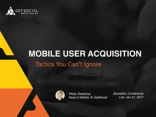 MOBILE USER ACQUISITION
Tactics You Can’t Ignore
Vitaliy Zasadnyy
Head of Mobile @ GetSocial
GameDev Conference
Lviv, Jan 21, 2017
 