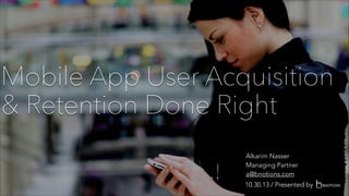 Mobile App User Acquisition
& Retention Done Right
Alkarim Nasser
Managing Partner
a@bnotions.com
10.30.13 / Presented by

 
