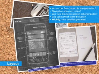  Wo auf der Seite muss die Navigation hin?
 Navigation oben und unten?
 Wie viele Elemente passen nebeneinander?
 Wie übersichtlich wirkt die Seite?
 Wichtig: sehr detailiert gestalten
Layout
 
