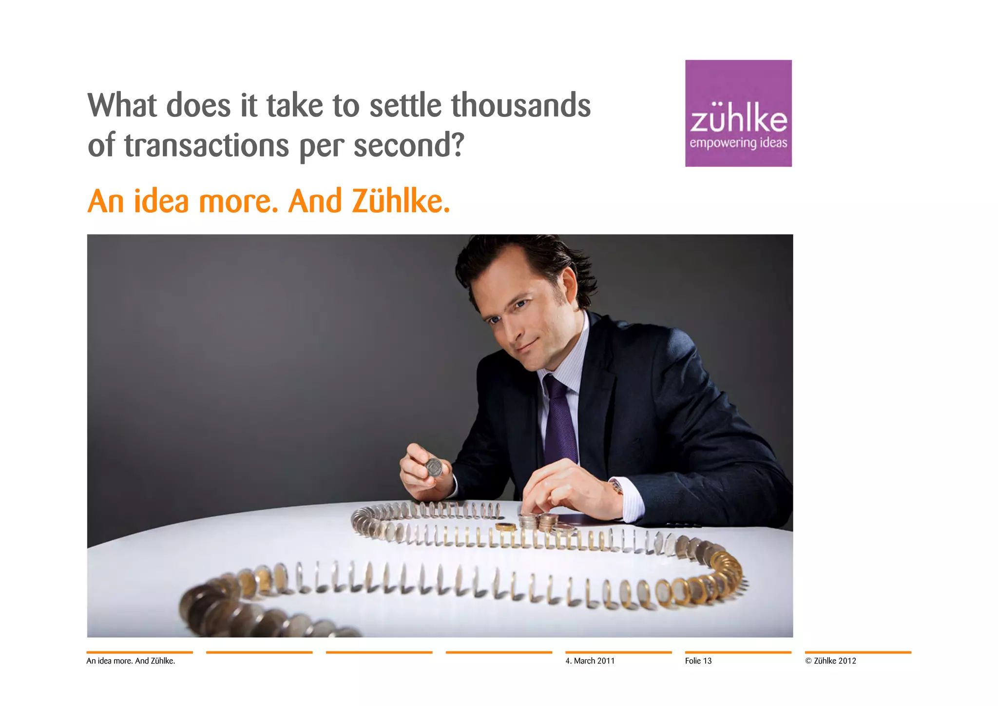 What does it take to settle thousands
of transactions per second?
An idea more. And Zühlke.




An idea more. And Zühlke.          4. March 2011   Folie 13   © Zühlke 2012
 