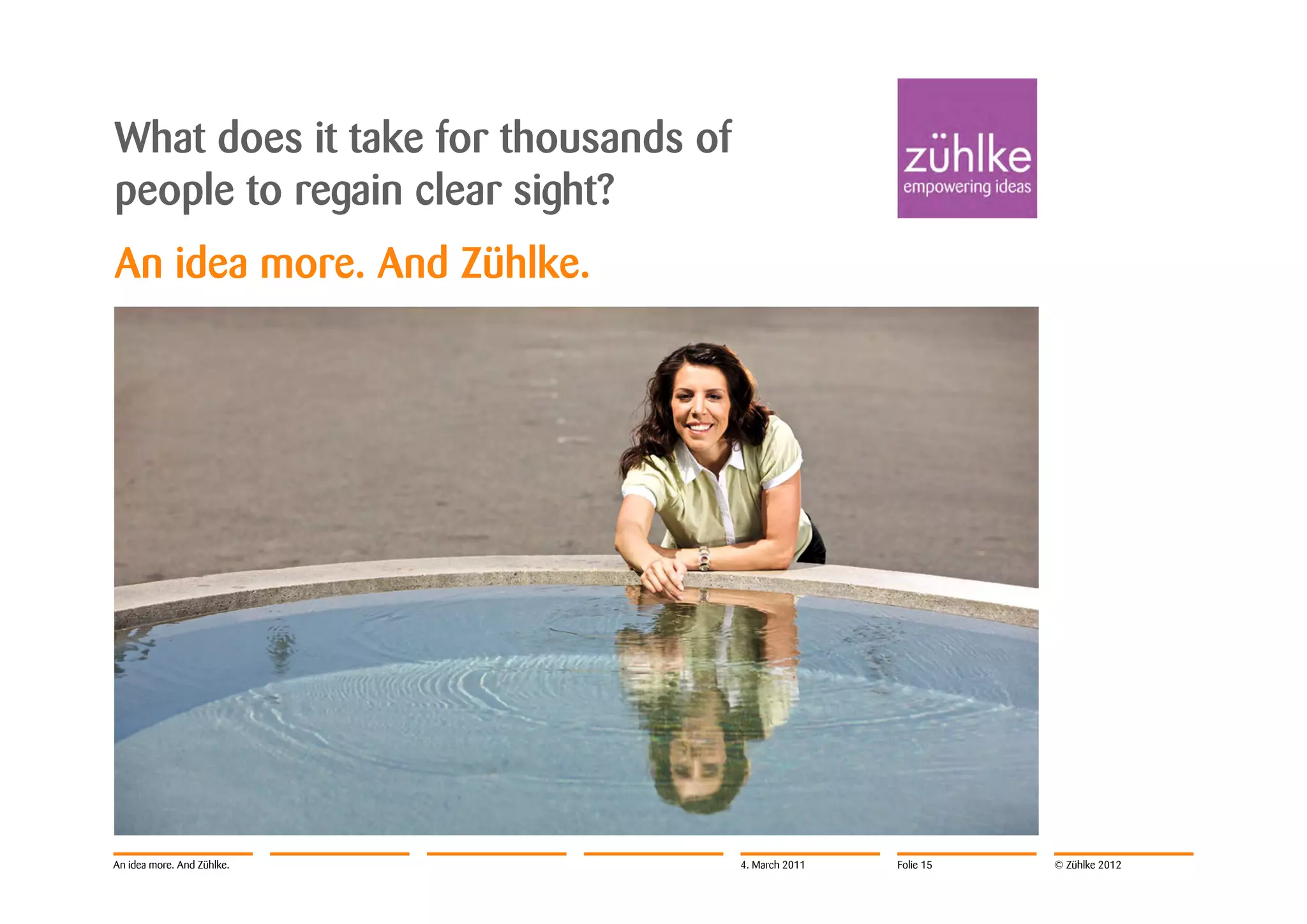 What does it take for thousands of
people to regain clear sight?
An idea more. And Zühlke.




An idea more. And Zühlke.            4. March 2011   Folie 15   © Zühlke 2012
 