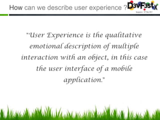 How can we describe user experience ?



     “User Experience is the qualitative
      emotional description of multiple
   interaction with an object, in this case
        the user interface of a mobile
                application.”
 