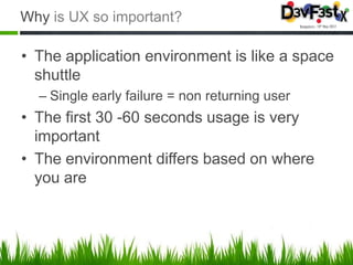Why is UX so important?

• The application environment is like a space
  shuttle
  – Single early failure = non returning user
• The first 30 -60 seconds usage is very
  important
• The environment differs based on where
  you are
 