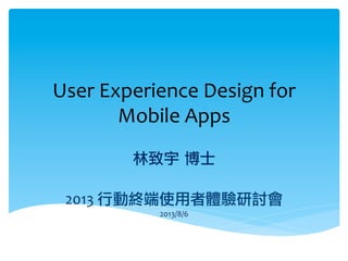 User	
  Experience	
  Design	
  for	
  
Mobile	
  Apps	
 


林致宇	 博士

2013	
  行動終端使用者體驗研討會	
  
2013/8/6	
  
	
 

 