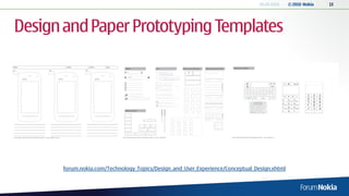 20.05.2010   © 2010 Nokia   13




Design and Paper Prototyping Templates




      forum.nokia.com/Technology_Topics/Design_and_User_Experience/Conceptual_Design.xhtml
 