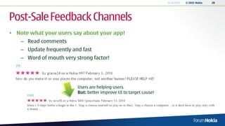 20.05.2010   © 2010 Nokia   20




Post-Sale Feedback Channels
• Note what your users say about your app!
    – Read comments
    – Update frequently and fast
    – Word of mouth very strong factor!




                          Users are helping users.
                          But: better improve UI to target cause!
 