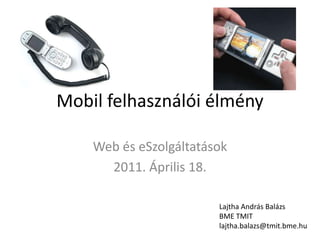 Mobil felhasználói élmény Web és eSzolgáltatások 2011. Április 18. Lajtha András Balázs BME TMIT lajtha.balazs@tmit.bme.hu 