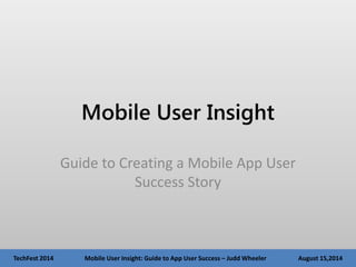 TechFest 2014 Mobile User Insight: Guide to App User Success – Judd Wheeler August 15,2014
Mobile User Insight
Guide to Creating a Mobile App User
Success Story
 