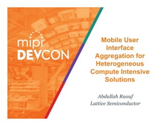 Mobile User
Interface
Aggregation for
Heterogeneous
Compute Intensive
Solutions
Abdullah Raouf
Lattice Semiconductor
 
