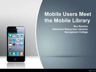 Mobile Users Meet
the Mobile Library
                     Ben Rawlins
   Electronic Resources Librarian
              Georgetown College
 