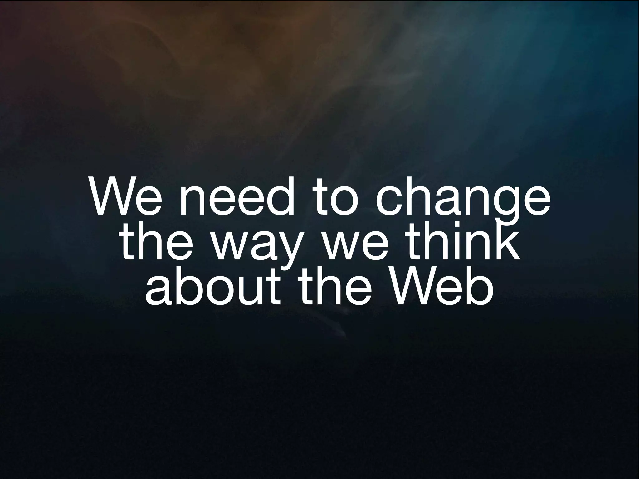 We need to change
 the way we think
  about the Web
 