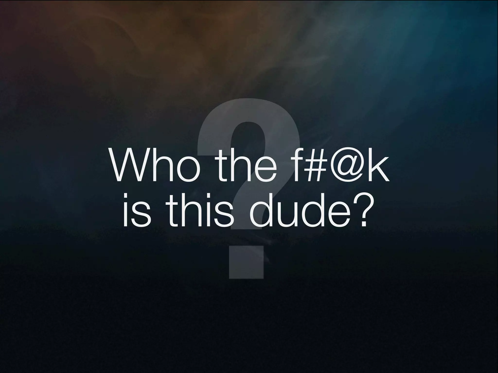 ?
Who the f#@k
is this dude?
 