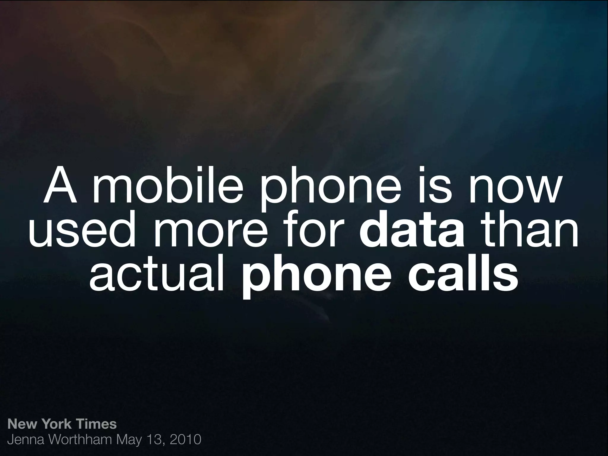 A mobile phone is now
  used more for data than
     actual phone calls

New York Times
Jenna Worthham May 13, 2010
 