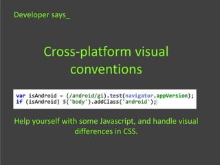 Developer says_



        Cross-platform visual
            conventions


Help yourself with some Javascript, and handle visual
                 differences in CSS.
 