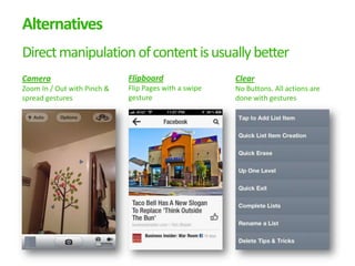 Alternatives
Direct manipulation of content is usually better
Camera                       Flipboard                 Clear
Zoom In / Out with Pinch &   Flip Pages with a swipe   No Buttons. All actions are
spread gestures              gesture                   done with gestures
 