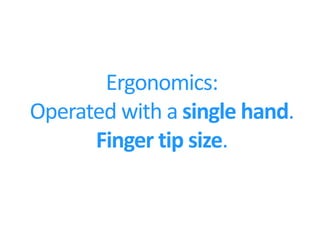 Ergonomics:
Operated with a single hand.
      Finger tip size.
 
