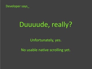 Developer says_




        Duuuude, really?
                  Unfortunately, yes.

         No usable native scrolling yet.
 