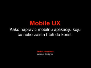 Mobile UX
Kako napraviti mobilnu aplikaciju koju
   će neko zaista hteti da koristi


              Janko Jovanović
               product designer
 
